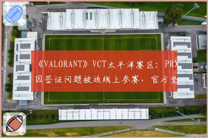 《VALORANT》VCT太平洋赛区：PRX因签证问题被迫线上参赛，官方坚持“成绩有效”引对手罢赛抗议
