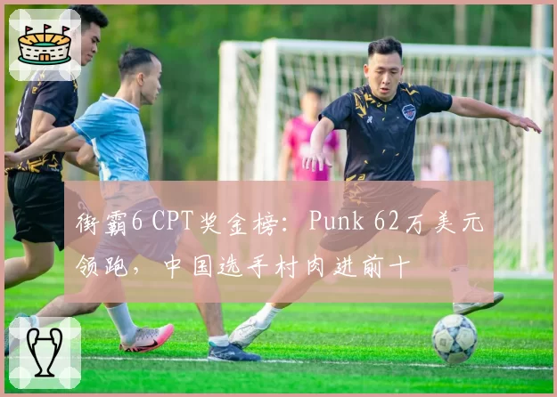 街霸6 CPT奖金榜：Punk 62万美元领跑，中国选手村肉进前十