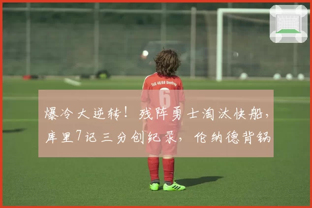 爆冷大逆转！残阵勇士淘汰快船，库里7记三分创纪录，伦纳德背锅