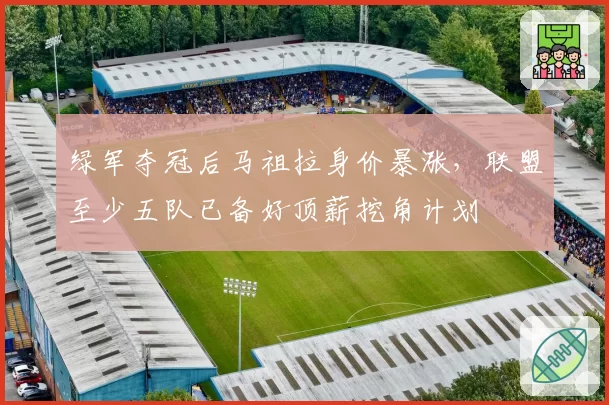 绿军夺冠后马祖拉身价暴涨,联盟至少五队已备好顶薪挖角计划