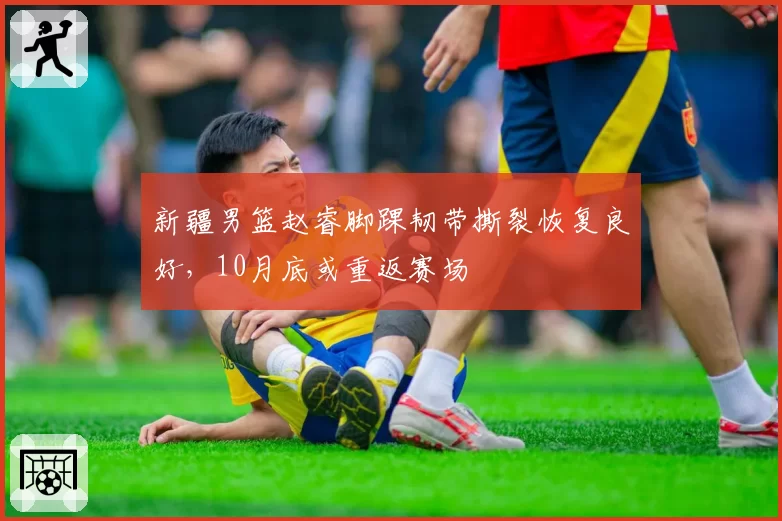 新疆男篮赵睿脚踝韧带撕裂恢复良好,10月底或重返赛场
