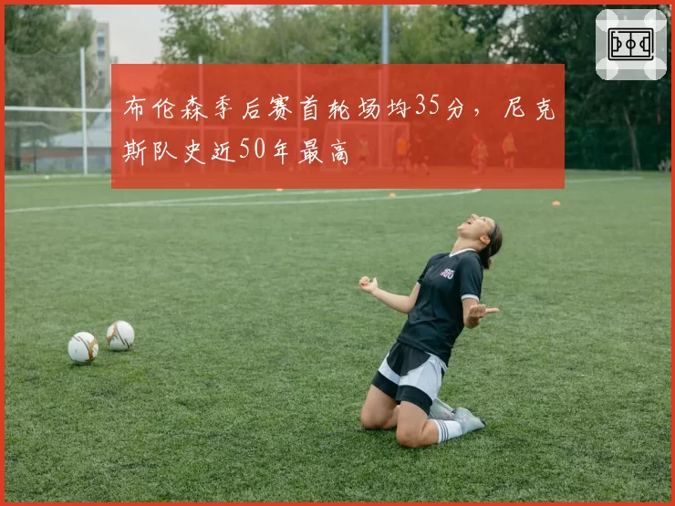 布伦森季后赛首轮场均35分,尼克斯队史近50年最高