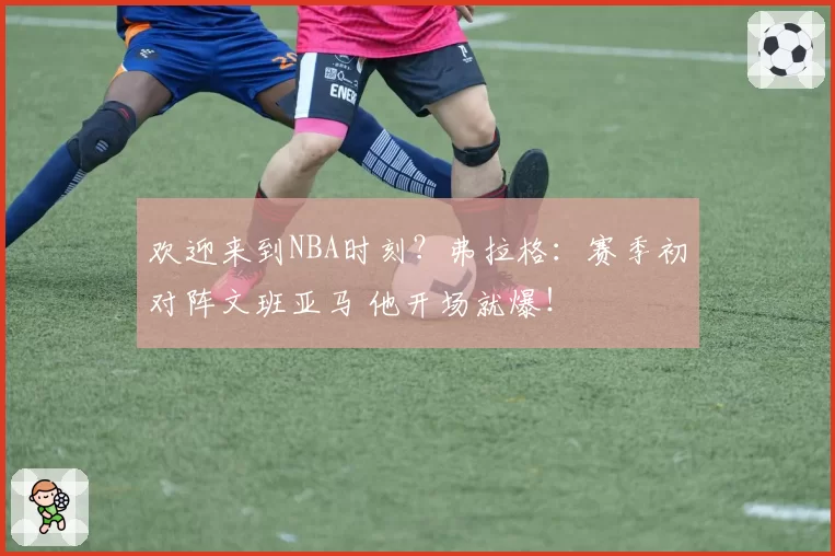 欢迎来到NBA时刻?弗拉格:赛季初对阵文班亚马 他开场就爆!
