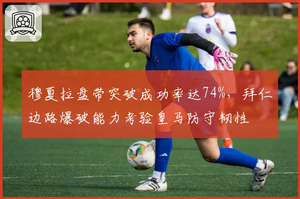 穆夏拉盘带突破成功率达74%，拜仁边路爆破能力考验皇马防守韧性