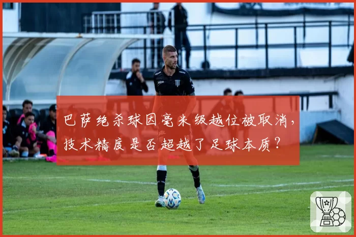 巴萨绝杀球因毫米级越位被取消，技术精度是否超越了足球本质？