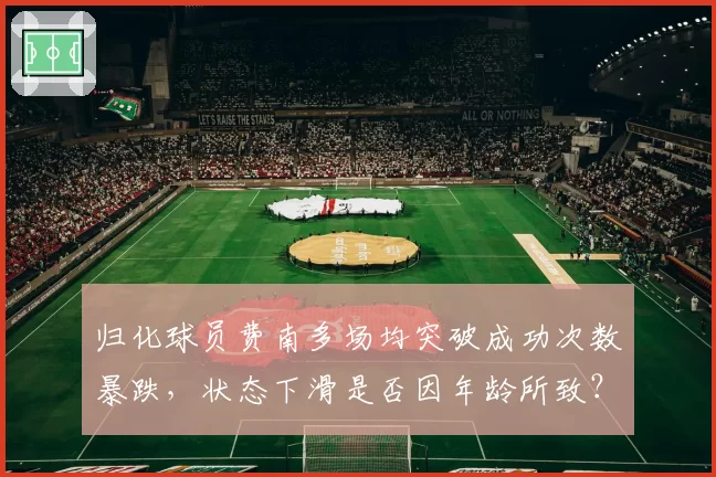 归化球员费南多场均突破成功次数暴跌,状态下滑是否因年龄所致?