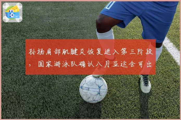 孙杨肩部肌腱炎恢复进入第三阶段，国家游泳队确认八月亚运会可出战