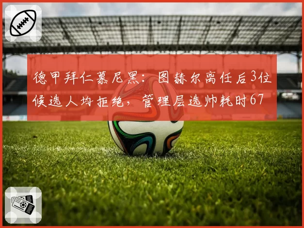 德甲拜仁慕尼黑：图赫尔离任后3位候选人均拒绝，管理层选帅耗时67天