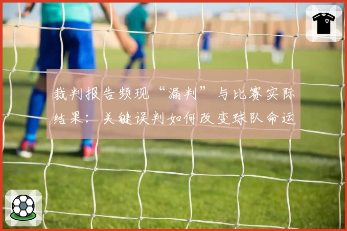 裁判报告频现“漏判”与比赛实际结果：关键误判如何改变球队命运？