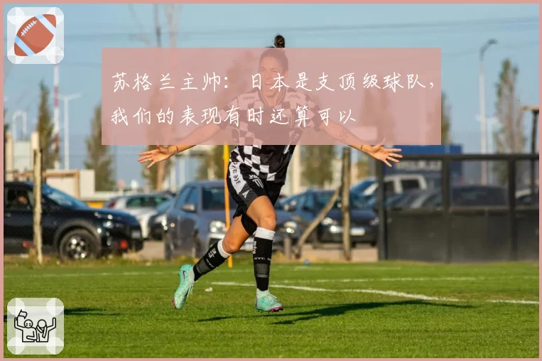 苏格兰主帅:日本是支顶级球队,我们的表现有时还算可以