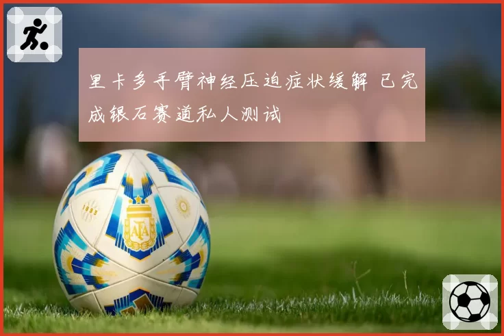 里卡多手臂神经压迫症状缓解 已完成银石赛道私人测试