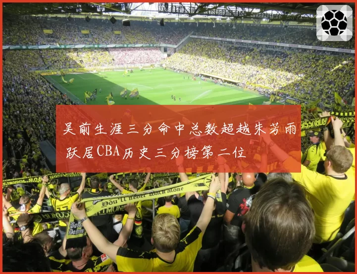 吴前生涯三分命中总数超越朱芳雨 跃居CBA历史三分榜第二位