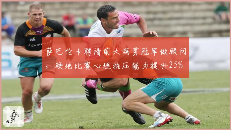 萨巴伦卡聘请前大满贯冠军做顾问,硬地比赛心理抗压能力提升25%