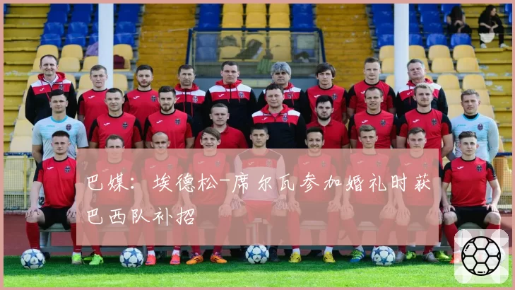巴媒：埃德松-席尔瓦参加婚礼时获巴西队补招