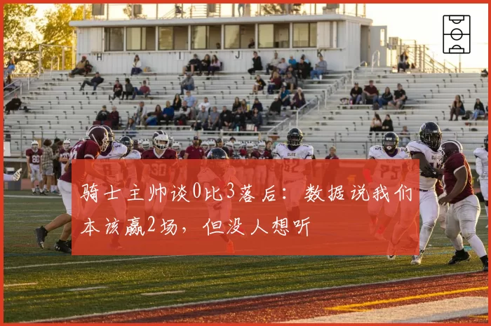 骑士主帅谈0比3落后：数据说我们本该赢2场，但没人想听