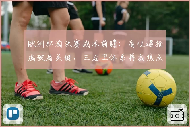 欧洲杯淘汰赛战术前瞻：高位逼抢成破局关键，三后卫体系再成焦点