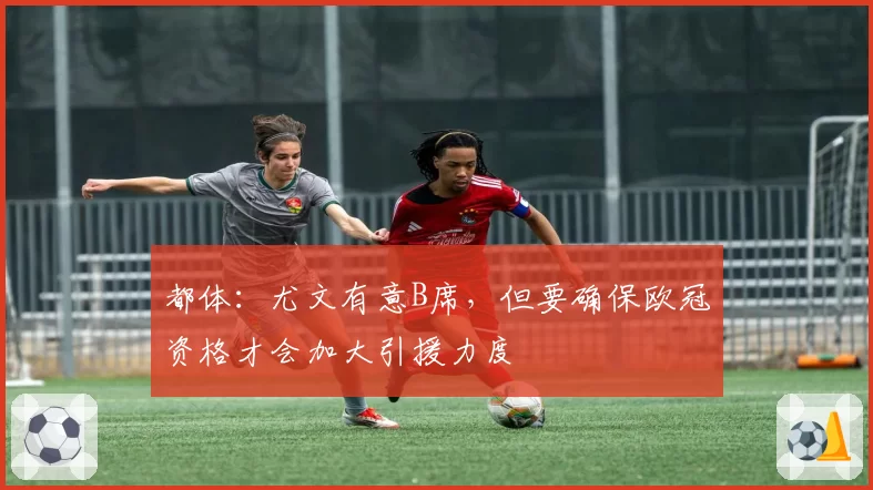 都体：尤文有意B席，但要确保欧冠资格才会加大引援力度