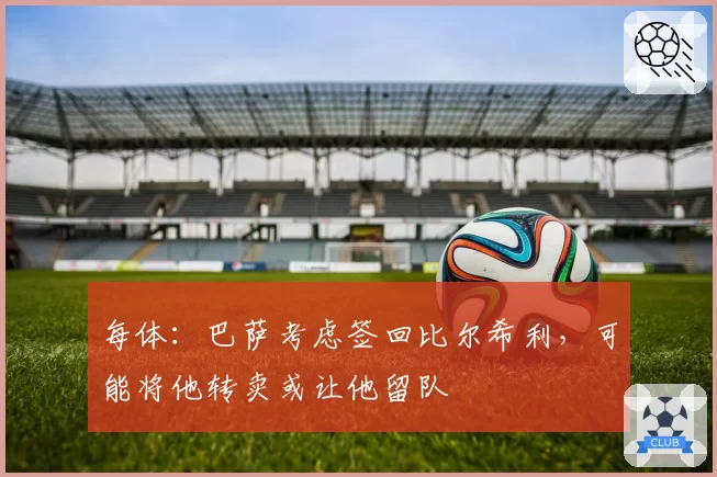 每体:巴萨考虑签回比尔希利,可能将他转卖或让他留队