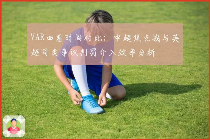 VAR回看时间对比：中超焦点战与英超同类争议判罚介入效率分析