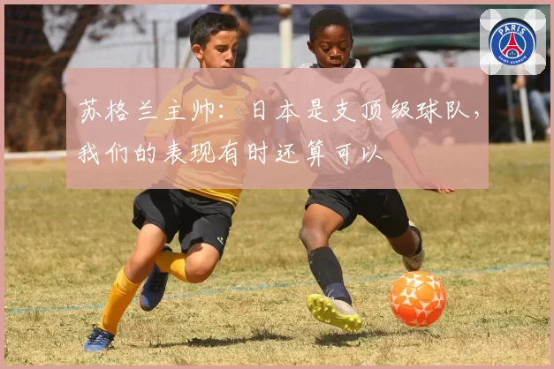 苏格兰主帅：日本是支顶级球队，我们的表现有时还算可以