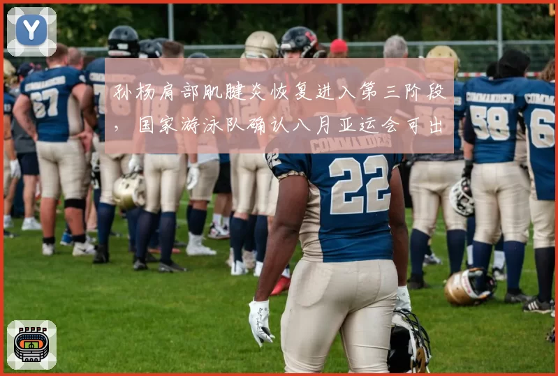 孙杨肩部肌腱炎恢复进入第三阶段,国家游泳队确认八月亚运会可出战
