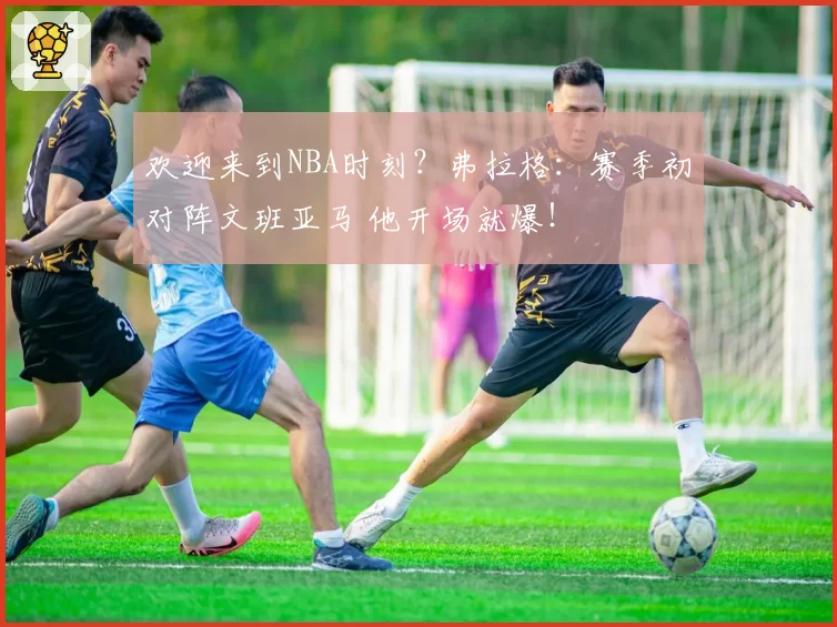 欢迎来到NBA时刻?弗拉格:赛季初对阵文班亚马 他开场就爆!