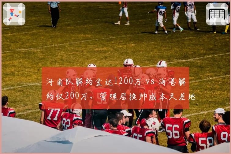 河南队解约金达1200万 vs 海港解约仅200万,管理层换帅成本天差地别