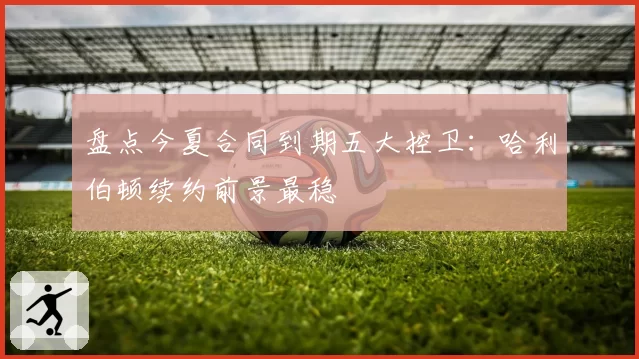 盘点今夏合同到期五大控卫:哈利伯顿续约前景最稳