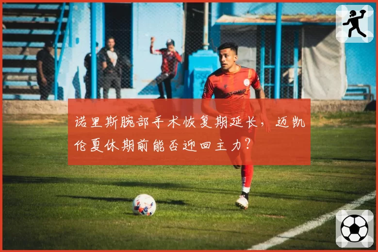 诺里斯腕部手术恢复期延长，迈凯伦夏休期前能否迎回主力？