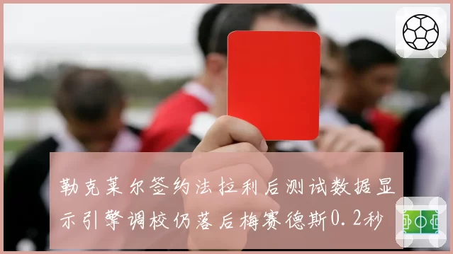 勒克莱尔签约法拉利后测试数据显示引擎调校仍落后梅赛德斯0.2秒