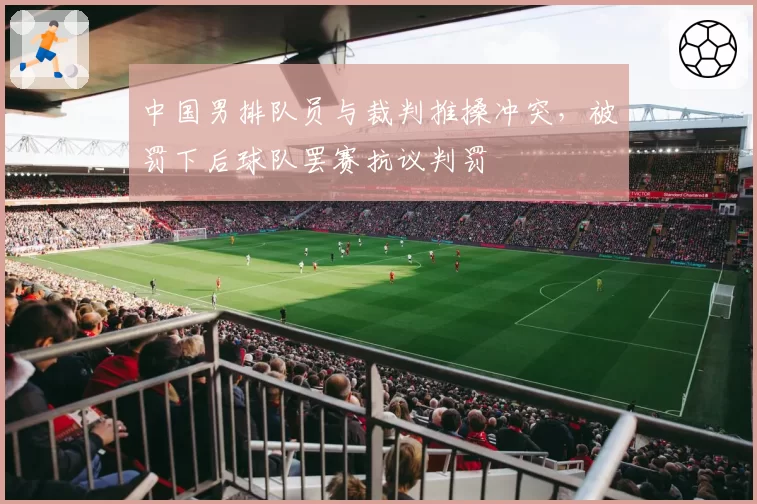 中国男排队员与裁判推搡冲突，被罚下后球队罢赛抗议判罚