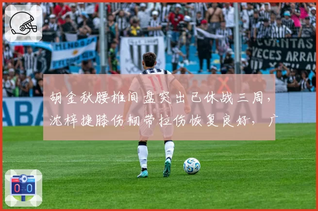 胡金秋腰椎间盘突出已休战三周，沈梓捷膝伤韧带拉伤恢复良好，广厦深圳内线支柱谁先重返赛场？