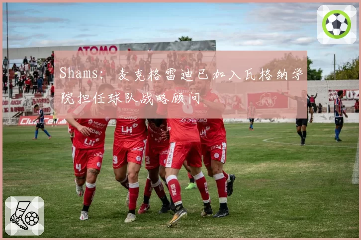 Shams：麦克格雷迪已加入瓦格纳学院担任球队战略顾问