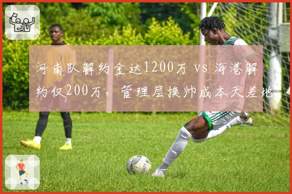 河南队解约金达1200万 vs 海港解约仅200万,管理层换帅成本天差地别