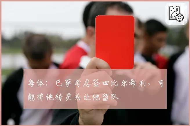 每体:巴萨考虑签回比尔希利,可能将他转卖或让他留队