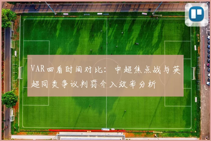 VAR回看时间对比：中超焦点战与英超同类争议判罚介入效率分析
