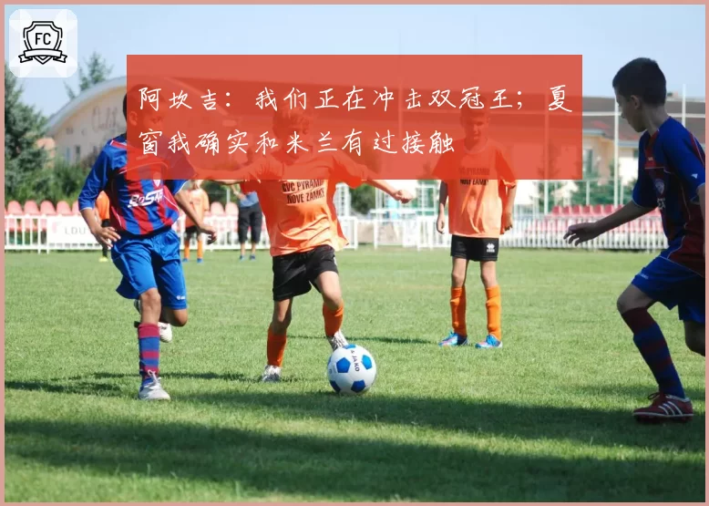 阿坎吉：我们正在冲击双冠王；夏窗我确实和米兰有过接触