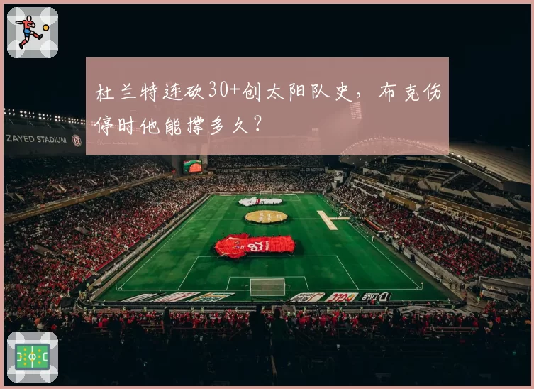 杜兰特连砍30+创太阳队史,布克伤停时他能撑多久?