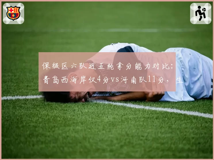 保级区六队近五轮拿分能力对比：青岛西海岸仅4分vs河南队11分，生死时速差距几何