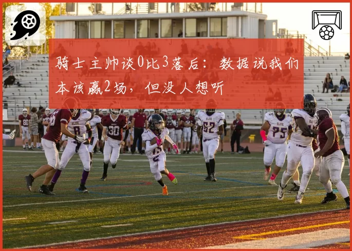 骑士主帅谈0比3落后：数据说我们本该赢2场，但没人想听
