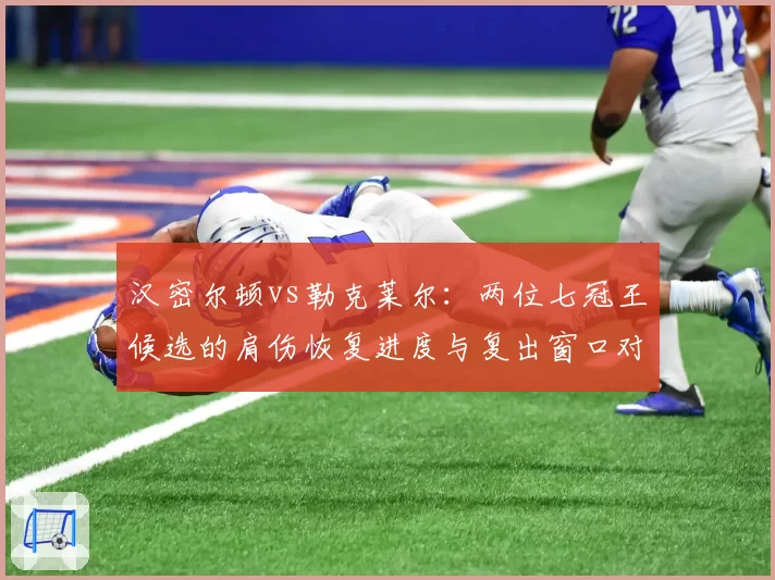 汉密尔顿vs勒克莱尔：两位七冠王候选的肩伤恢复进度与复出窗口对比