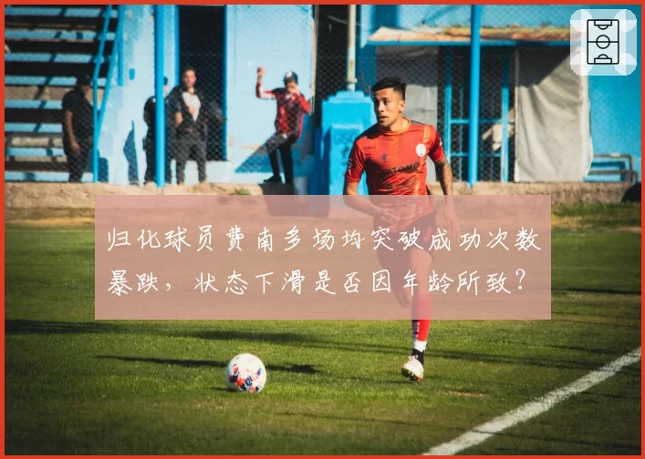 归化球员费南多场均突破成功次数暴跌,状态下滑是否因年龄所致?