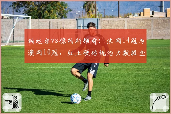 纳达尔vs德约科维奇：法网14冠与澳网10冠，红土硬地统治力数据全面对比