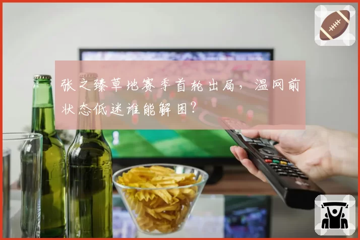 张之臻草地赛季首轮出局,温网前状态低迷谁能解困?