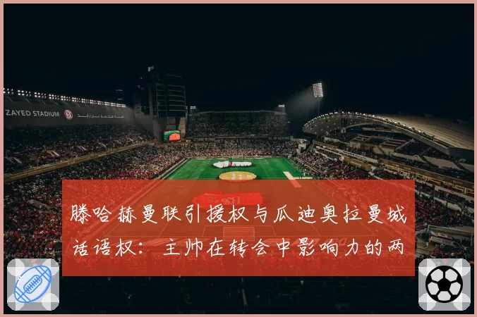 滕哈赫曼联引援权与瓜迪奥拉曼城话语权：主帅在转会中影响力的两极分化