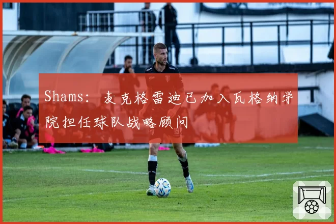 Shams：麦克格雷迪已加入瓦格纳学院担任球队战略顾问